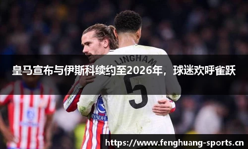 皇马宣布与伊斯科续约至2026年，球迷欢呼雀跃