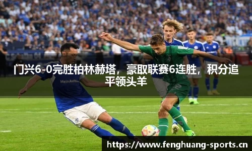 门兴6-0完胜柏林赫塔，豪取联赛6连胜，积分追平领头羊