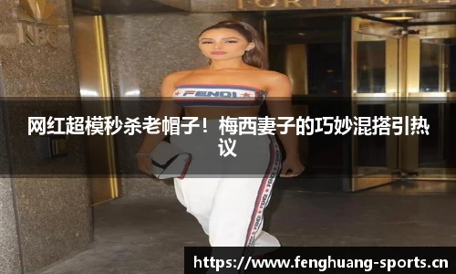 网红超模秒杀老帽子！梅西妻子的巧妙混搭引热议