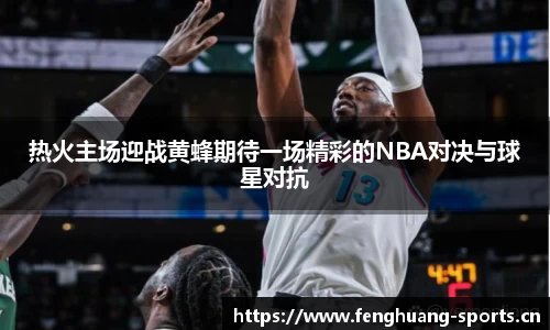 热火主场迎战黄蜂期待一场精彩的NBA对决与球星对抗