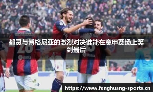 都灵与博格尼亚的激烈对决谁能在意甲赛场上笑到最后
